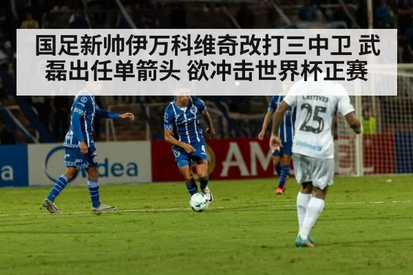 国足新帅伊万科维奇改打三中卫 武磊出任单箭头 欲冲击世界杯正赛