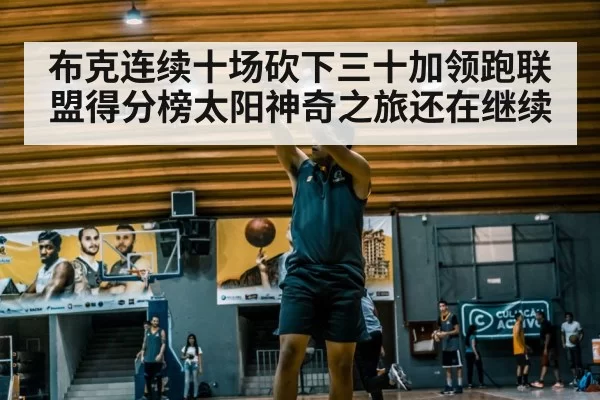 布克连续十场砍下三十加领跑联盟得分榜太阳神奇之旅还在继续