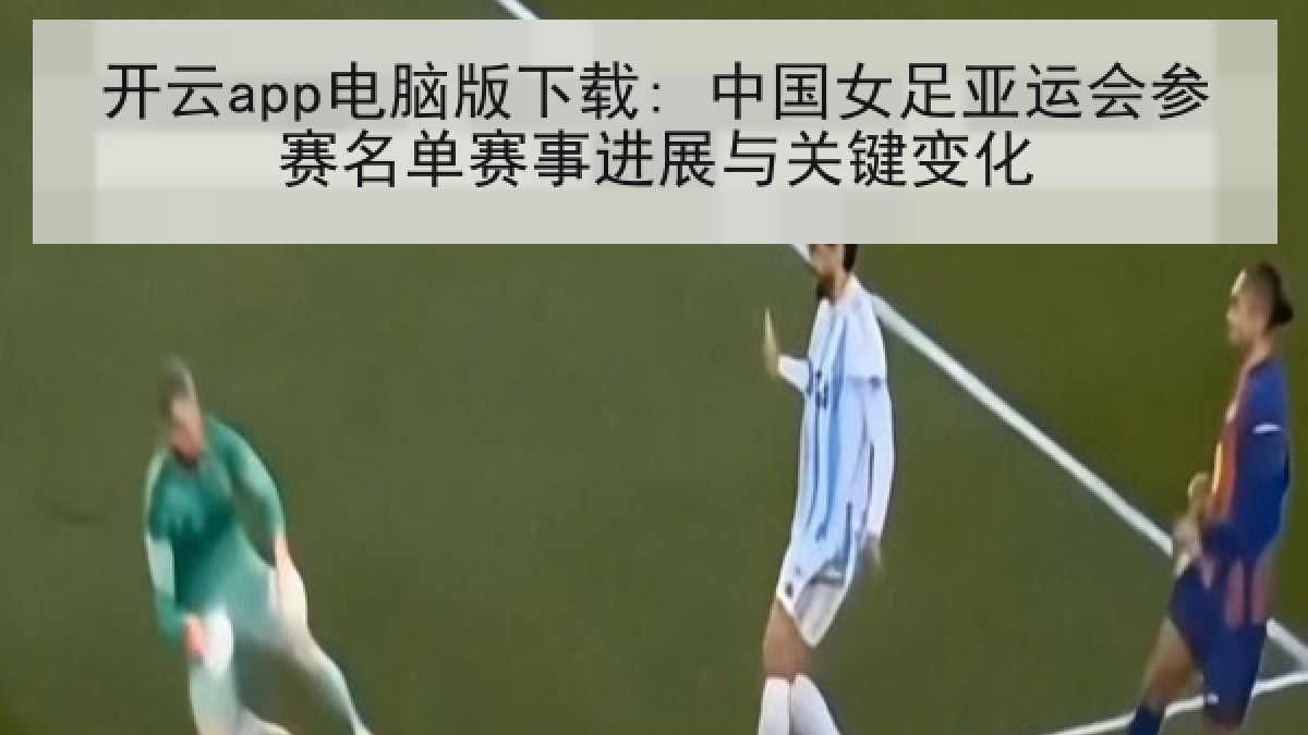 开云app电脑版下载: 中国女足亚运会参赛名单赛事进展与关键变化