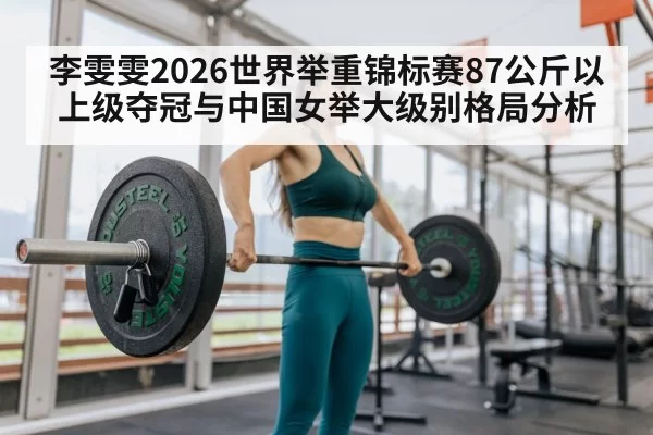 李雯雯2026世界举重锦标赛87公斤以上级夺冠与中国女举大级别格局分析